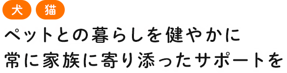 ペットとの暮らしを健やかに 常に家族に寄り添ったサポートを